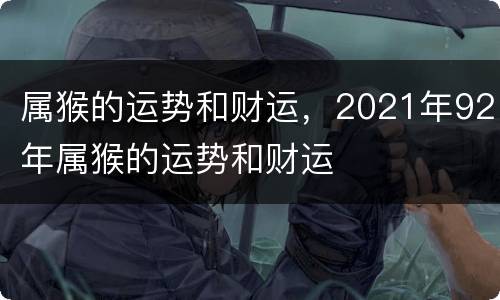 属猴的运势和财运，2021年92年属猴的运势和财运