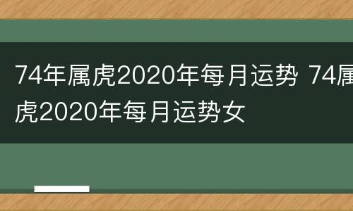 74年属虎2020年每月运势 74属虎2020年每月运势女