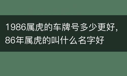 1986属虎的车牌号多少更好，86年属虎的叫什么名字好