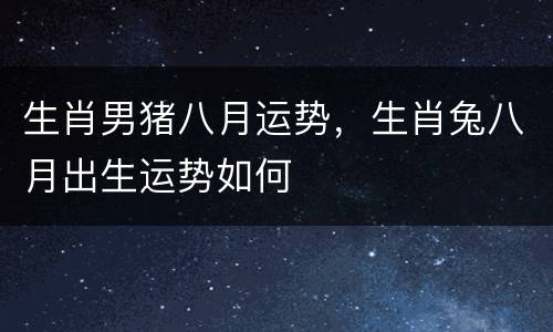 生肖男猪八月运势，生肖兔八月出生运势如何