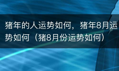 猪年的人运势如何，猪年8月运势如何（猪8月份运势如何）