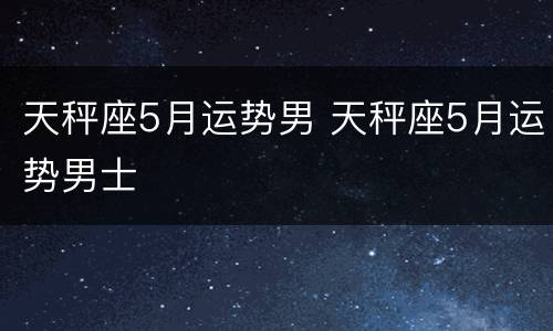 天秤座5月运势男 天秤座5月运势男士