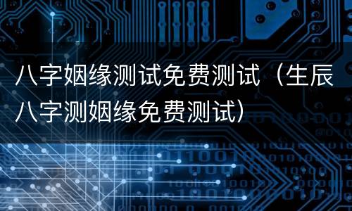 八字姻缘测试免费测试（生辰八字测姻缘免费测试）