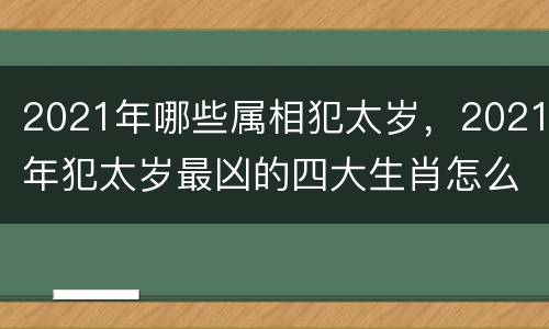 2021年哪些属相犯太岁，2021年犯太岁最凶的四大生肖怎么
