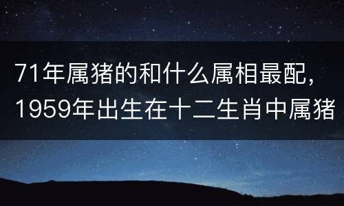 71年属猪的和什么属相最配，1959年出生在十二生肖中属猪对