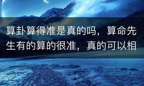 算卦算得准是真的吗，算命先生有的算的很准，真的可以相信吗？