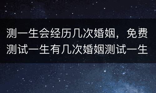 测一生会经历几次婚姻，免费测试一生有几次婚姻测试一生中有几次婚姻