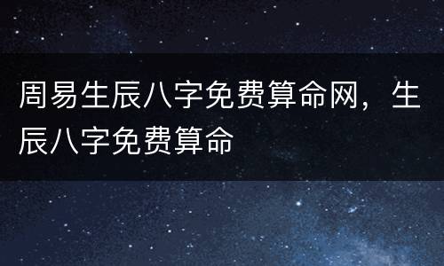 周易生辰八字免费算命网，生辰八字免费算命
