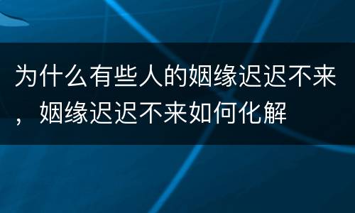 为什么有些人的姻缘迟迟不来，姻缘迟迟不来如何化解