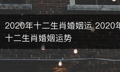 2020年十二生肖婚姻运 2020年十二生肖婚姻运势