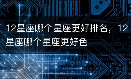 12星座哪个星座更好排名，12星座哪个星座更好色