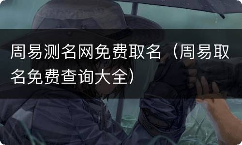 周易测名网免费取名（周易取名免费查询大全）