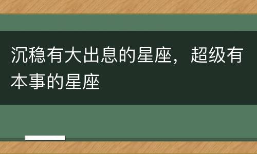 沉稳有大出息的星座，超级有本事的星座