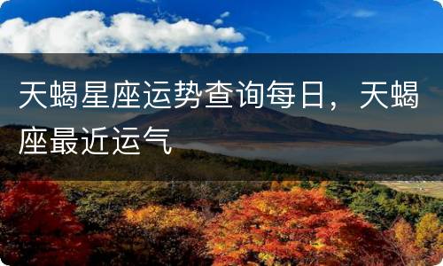 天蝎星座运势查询每日，天蝎座最近运气