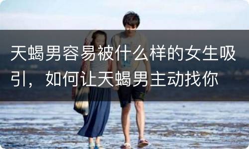 天蝎男容易被什么样的女生吸引，如何让天蝎男主动找你