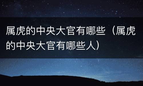 属虎的中央大官有哪些（属虎的中央大官有哪些人）