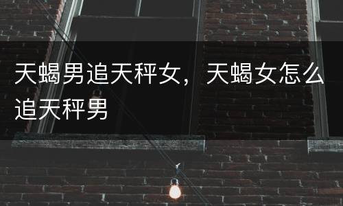 天蝎男追天秤女，天蝎女怎么追天秤男