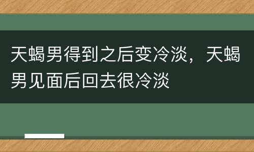 天蝎男得到之后变冷淡，天蝎男见面后回去很冷淡