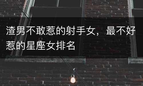 渣男不敢惹的射手女，最不好惹的星座女排名