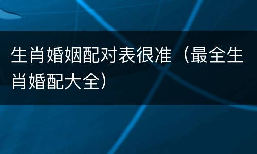 生肖婚姻配对表很准（最全生肖婚配大全）