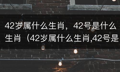 42岁属什么生肖，42号是什么生肖（42岁属什么生肖,42号是什么生肖呢）