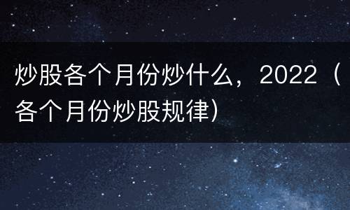 炒股各个月份炒什么，2022（各个月份炒股规律）