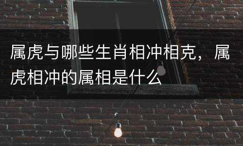 属虎与哪些生肖相冲相克，属虎相冲的属相是什么