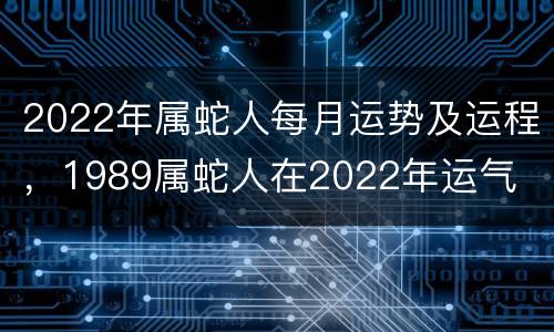 2022年属蛇人每月运势及运程，1989属蛇人在2022年运气