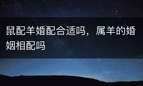 鼠配羊婚配合适吗，属羊的婚姻相配吗