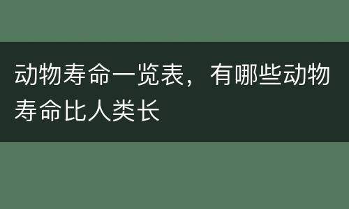 动物寿命一览表，有哪些动物寿命比人类长