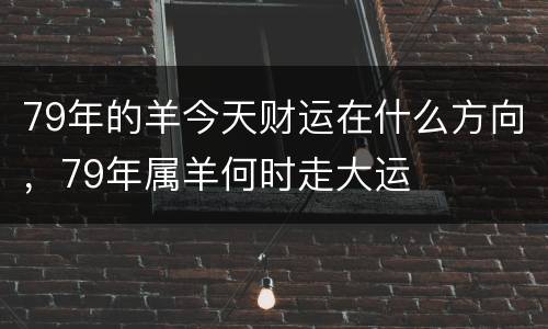 79年的羊今天财运在什么方向，79年属羊何时走大运