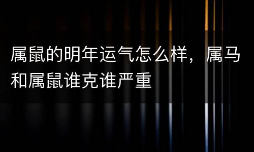 属鼠的明年运气怎么样，属马和属鼠谁克谁严重