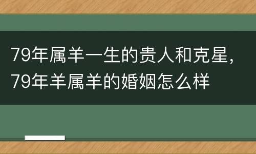 79年属羊一生的贵人和克星，79年羊属羊的婚姻怎么样