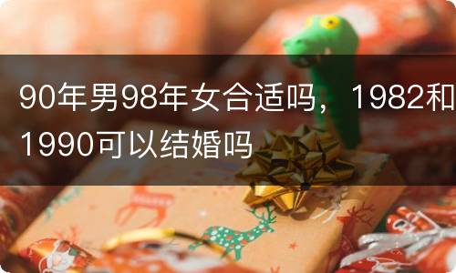 90年男98年女合适吗，1982和1990可以结婚吗