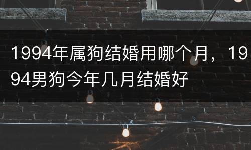 1994年属狗结婚用哪个月，1994男狗今年几月结婚好