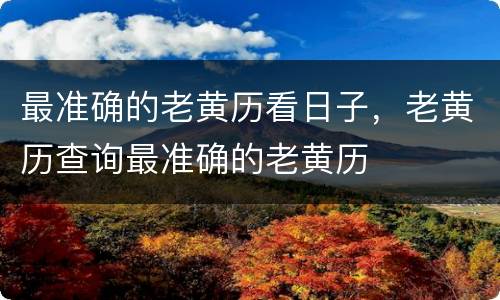 最准确的老黄历看日子，老黄历查询最准确的老黄历