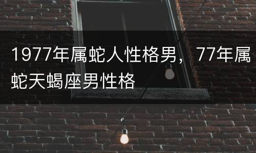1977年属蛇人性格男，77年属蛇天蝎座男性格