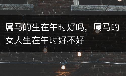 属马的生在午时好吗，属马的女人生在午时好不好
