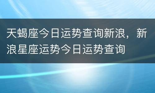 天蝎座今日运势查询新浪，新浪星座运势今日运势查询