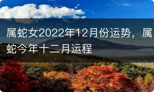 属蛇女2022年12月份运势，属蛇今年十二月运程