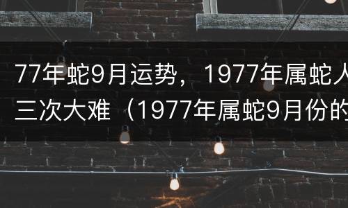 77年蛇9月运势，1977年属蛇人三次大难（1977年属蛇9月份的命运）