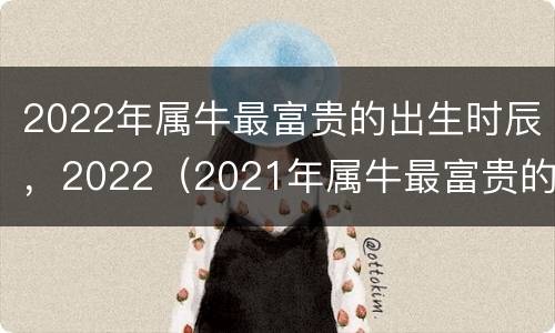 2022年属牛最富贵的出生时辰，2022（2021年属牛最富贵的出生时辰）