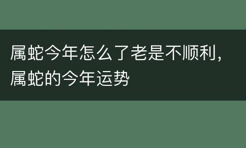 属蛇今年怎么了老是不顺利，属蛇的今年运势