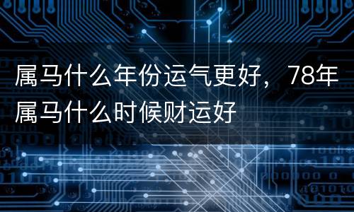属马什么年份运气更好，78年属马什么时候财运好