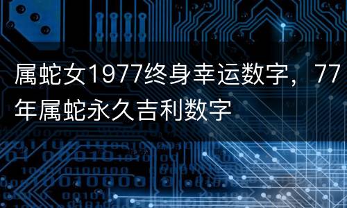 属蛇女1977终身幸运数字，77年属蛇永久吉利数字