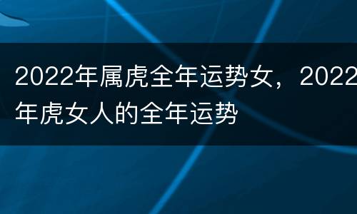 2022年属虎全年运势女，2022年虎女人的全年运势