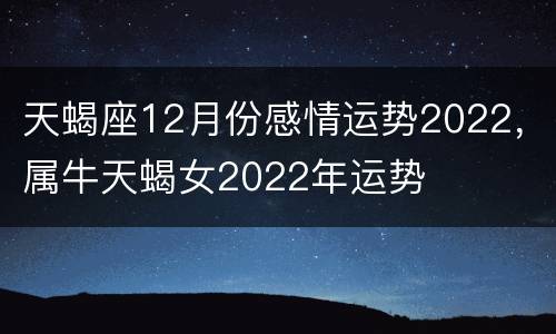 天蝎座12月份感情运势2022，属牛天蝎女2022年运势