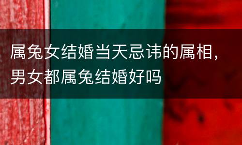 属兔女结婚当天忌讳的属相，男女都属兔结婚好吗