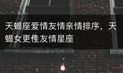 天蝎座爱情友情亲情排序，天蝎女更佳友情星座