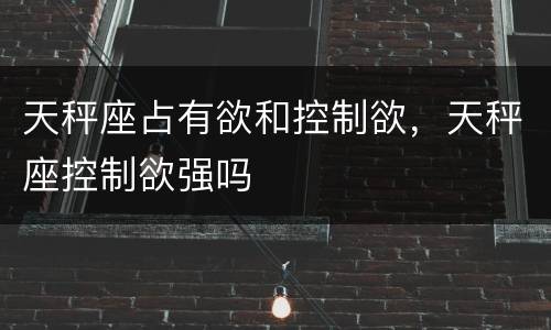 天秤座占有欲和控制欲，天秤座控制欲强吗